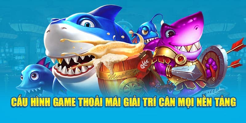 Cấu hình game thoải mái giải trí cân mọi nền tảng