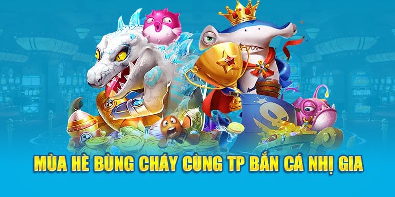 Mùa Hè Bùng Cháy Cùng TP Bắn Cá Nhị Gia